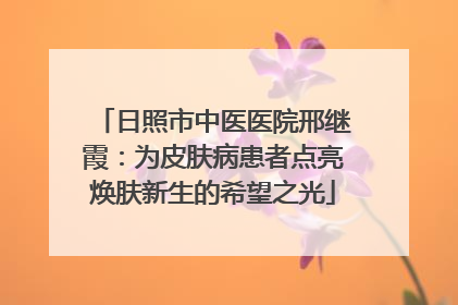 日照市中医医院邢继霞：为皮肤病患者点亮焕肤新生的希望之光