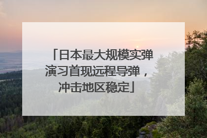 日本最大规模实弹演习首现远程导弹，冲击地区稳定