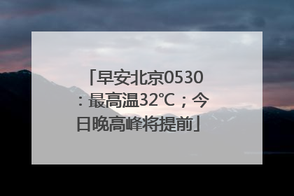 早安北京0530：最高温32℃；今日晚高峰将提前