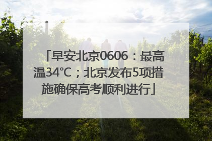 早安北京0606：最高温34℃；北京发布5项措施确保高考顺利进行