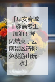 早安春城丨@高考生 加油！考试结束，云南景区请你免费游山玩水