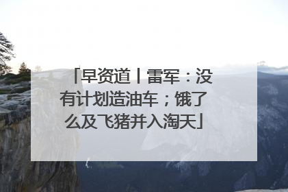 早资道丨雷军：没有计划造油车；饿了么及飞猪并入淘天