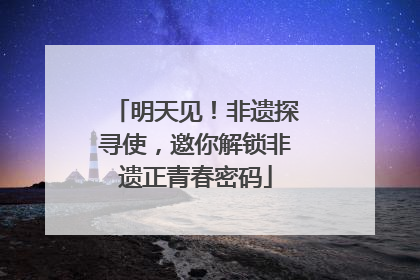 明天见！非遗探寻使，邀你解锁非遗正青春密码