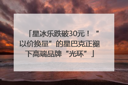 星冰乐跌破30元！“以价换量”的星巴克正褪下高端品牌“光环”