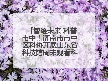 智绘未来 科普市中！济南市市中区科协开展山东省科技馆周末观看科普剧及体验活动