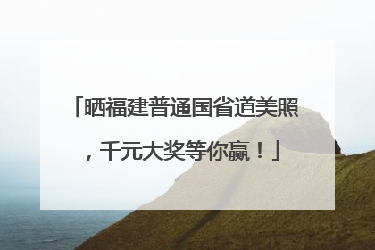 晒福建普通国省道美照，千元大奖等你赢！