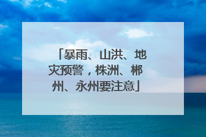 暴雨、山洪、地灾预警，株洲、郴州、永州要注意