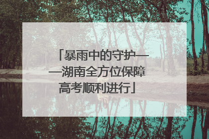 暴雨中的守护——湖南全方位保障高考顺利进行