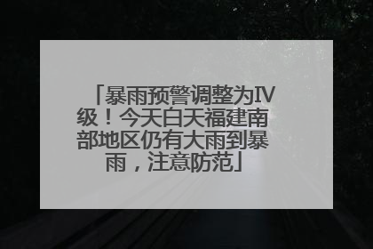 暴雨预警调整为Ⅳ级！今天白天福建南部地区仍有大雨到暴雨，注意防范