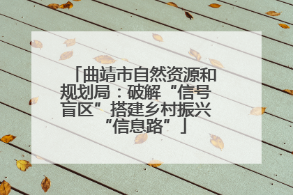 曲靖市自然资源和规划局：破解“信号盲区”搭建乡村振兴“信息路”