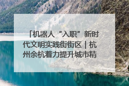机器人“入职”新时代文明实践街街区｜杭州余杭着力提升城市精细化智能化管理水平