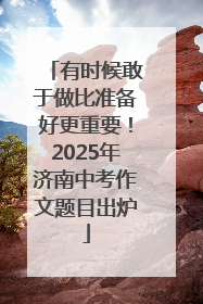 有时候敢于做比准备好更重要！2025年济南中考作文题目出炉
