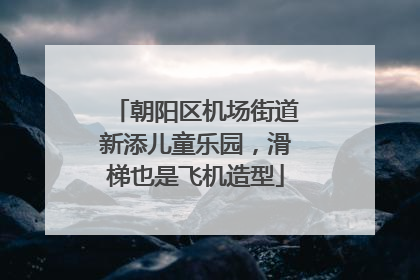 朝阳区机场街道新添儿童乐园，滑梯也是飞机造型