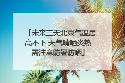 未来三天北京气温居高不下 天气晴晒炎热需注意防暑防晒