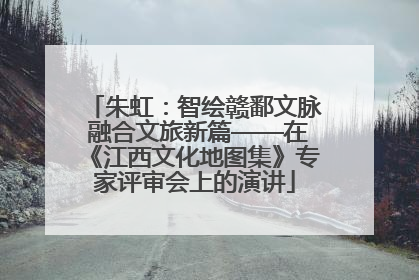 朱虹：智绘赣鄱文脉 融合文旅新篇——在《江西文化地图集》专家评审会上的演讲