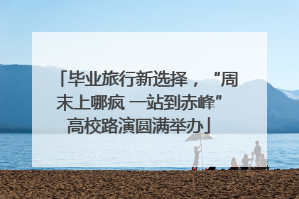 毕业旅行新选择，“周末上哪疯 一站到赤峰”高校路演圆满举办