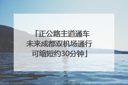 正公路主道通车 未来成都双机场通行可缩短约30分钟