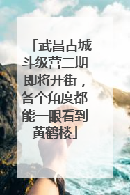 武昌古城斗级营二期即将开街，各个角度都能一眼看到黄鹤楼