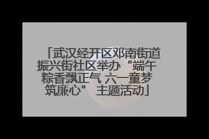 武汉经开区邓南街道振兴街社区举办“端午粽香飘正气 六一童梦筑廉心” 主题活动