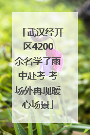 武汉经开区4200余名学子雨中赴考 考场外再现暖心场景