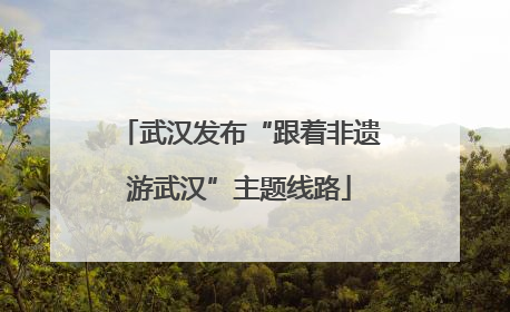 武汉发布“跟着非遗游武汉”主题线路