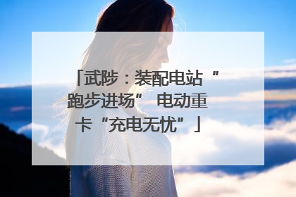 武陟：装配电站“跑步进场” 电动重卡“充电无忧”