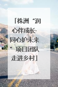株洲“润心伴成长·同心护未来”项目团队走进乡村