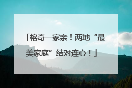 榕奇一家亲！两地“最美家庭”结对连心！