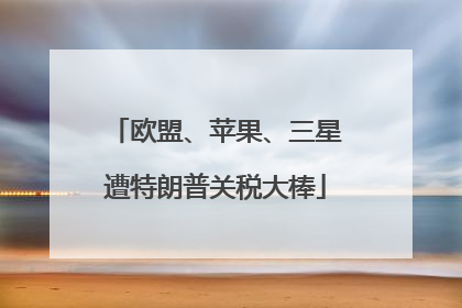 欧盟、苹果、三星遭特朗普关税大棒