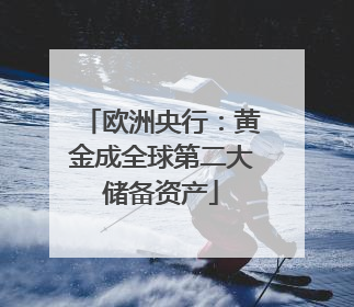 欧洲央行：黄金成全球第二大储备资产