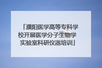 濮阳医学高等专科学校开展医学分子生物学实验室科研仪器培训