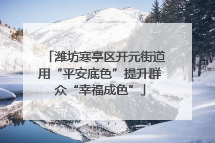 潍坊寒亭区开元街道用“平安底色”提升群众“幸福成色”