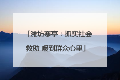 潍坊寒亭：抓实社会救助 暖到群众心里