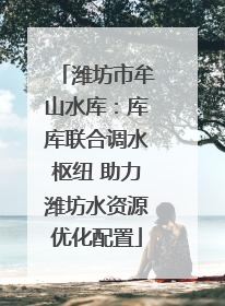 潍坊市牟山水库：库库联合调水枢纽 助力潍坊水资源优化配置