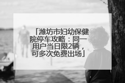 潍坊市妇幼保健院停车攻略：同一用户当日限2辆，可多次免费出场