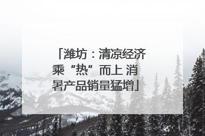 潍坊：清凉经济乘“热”而上 消暑产品销量猛增