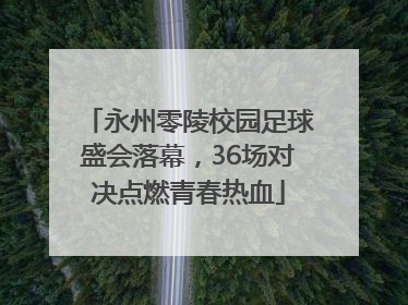 永州零陵校园足球盛会落幕，36场对决点燃青春热血