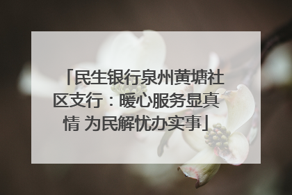 民生银行泉州黄塘社区支行：暖心服务显真情 为民解忧办实事
