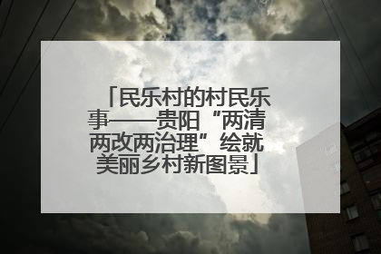 民乐村的村民乐事——贵阳“两清两改两治理”绘就美丽乡村新图景