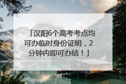 汉阳6个高考考点均可办临时身份证明，2分钟内即可办结！