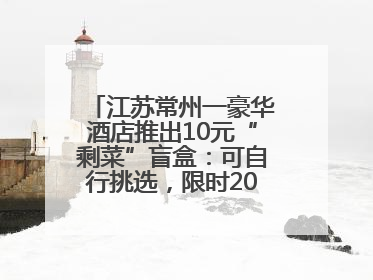 江苏常州一豪华酒店推出10元“剩菜”盲盒：可自行挑选，限时20分钟，仅限外带