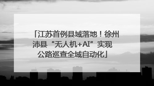 江苏首例县域落地！徐州沛县“无人机+AI”实现公路巡查全域自动化