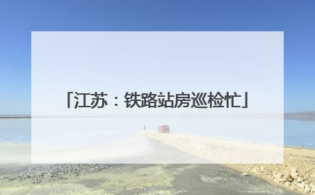 江苏：铁路站房巡检忙