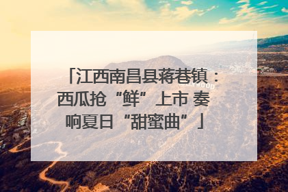 江西南昌县蒋巷镇：西瓜抢“鲜”上市 奏响夏日“甜蜜曲”