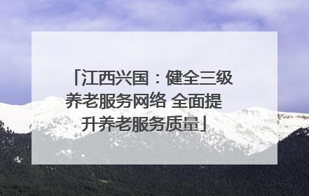 江西兴国：健全三级养老服务网络 全面提升养老服务质量
