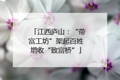 江西庐山：“带富工坊”架起百姓增收“致富桥”