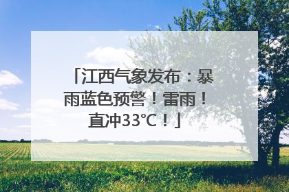 江西气象发布：暴雨蓝色预警！雷雨！直冲33℃！