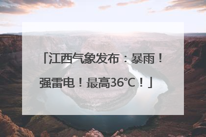江西气象发布：暴雨！强雷电！最高36℃！