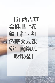 江西青基会推出“希望工程・红色薪火云课堂”网络思政课程