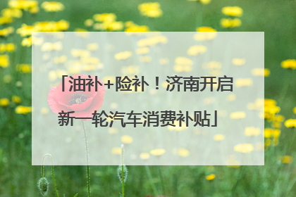 油补+险补！济南开启新一轮汽车消费补贴